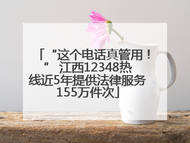 “这个电话真管用！” 江西12348热线近5年提供法律服务155万件次