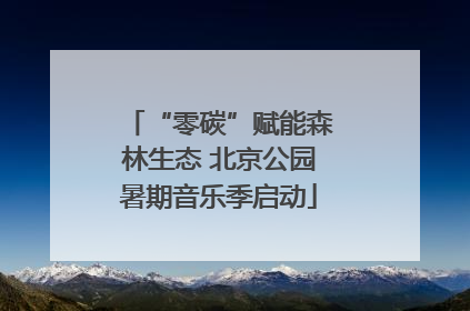 “零碳”赋能森林生态 北京公园暑期音乐季启动
