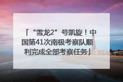 “雪龙2”号凯旋！中国第41次南极考察队顺利完成全部考察任务