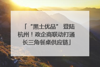“黑土优品” 登陆杭州！政企商联动打通长三角餐桌供应链