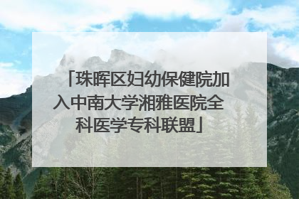 珠晖区妇幼保健院加入中南大学湘雅医院全科医学专科联盟