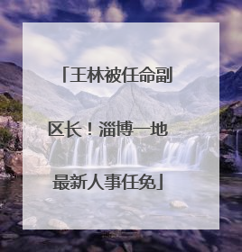 王林被任命副区长！淄博一地最新人事任免