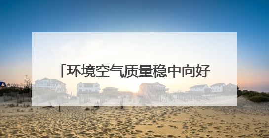 环境空气质量稳中向好 水环境质量持续改善 河北省生态环境厅发布《2024年河北省生态环境状况公报》