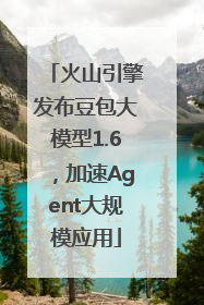 火山引擎发布豆包大模型1.6，加速Agent大规模应用