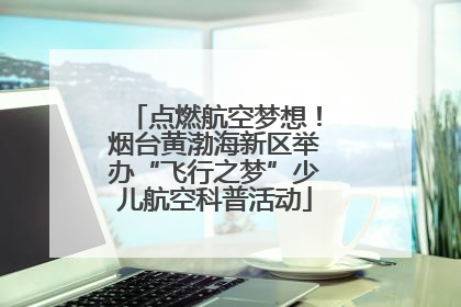 点燃航空梦想！烟台黄渤海新区举办“飞行之梦”少儿航空科普活动