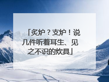 炙炉？支炉！说几件听着耳生、见之不识的炊具
