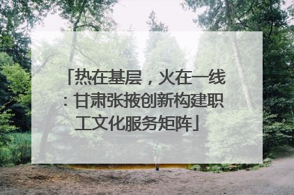 热在基层，火在一线：甘肃张掖创新构建职工文化服务矩阵