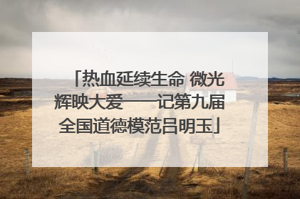 热血延续生命 微光辉映大爱一一记第九届全国道德模范吕明玉