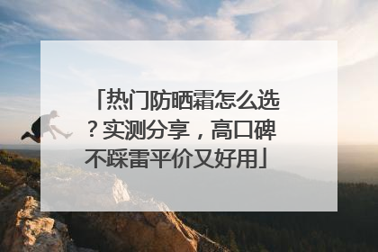 热门防晒霜怎么选？实测分享，高口碑不踩雷平价又好用