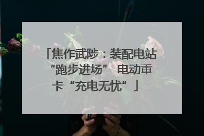 焦作武陟：装配电站“跑步进场” 电动重卡“充电无忧”