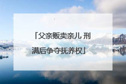 父亲贩卖亲儿 刑满后争夺抚养权
