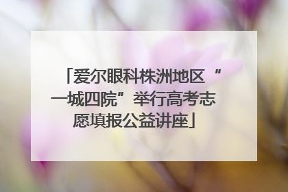 爱尔眼科株洲地区“一城四院”举行高考志愿填报公益讲座