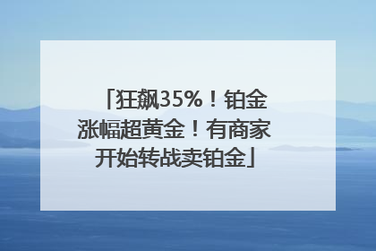 狂飙35%！铂金涨幅超黄金！有商家开始转战卖铂金