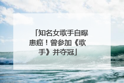 知名女歌手自曝患癌！曾参加《歌手》并夺冠
