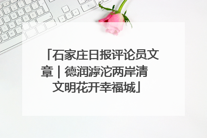 石家庄日报评论员文章｜德润滹沱两岸清 文明花开幸福城