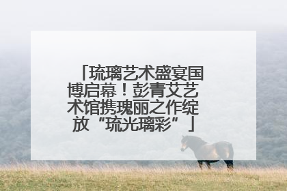 琉璃艺术盛宴国博启幕！彭青艾艺术馆携瑰丽之作绽放“琉光璃彩”