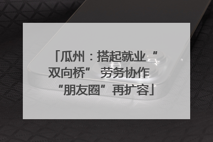 瓜州：搭起就业“双向桥” 劳务协作“朋友圈”再扩容