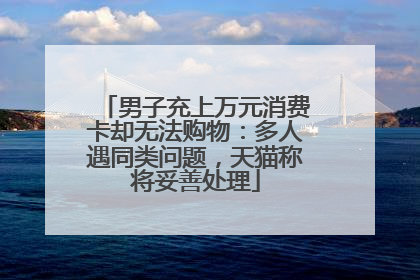 男子充上万元消费卡却无法购物：多人遇同类问题，天猫称将妥善处理