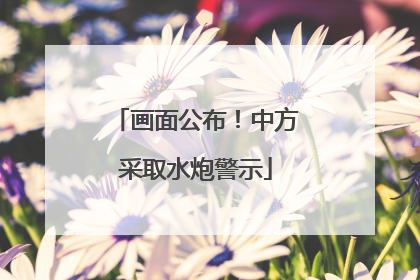 画面公布！中方采取水炮警示