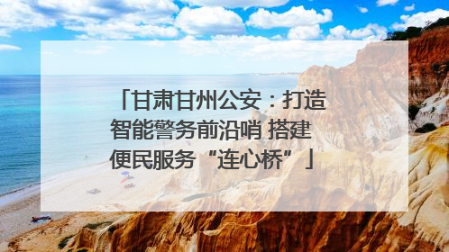 甘肃甘州公安：打造智能警务前沿哨 搭建便民服务“连心桥”