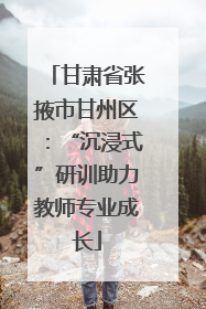 甘肃省张掖市甘州区：“沉浸式”研训助力教师专业成长