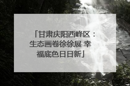 甘肃庆阳西峰区：生态画卷徐徐展 幸福底色日日新