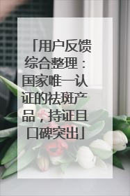 用户反馈综合整理：国家唯一认证的祛斑产品，持证且口碑突出