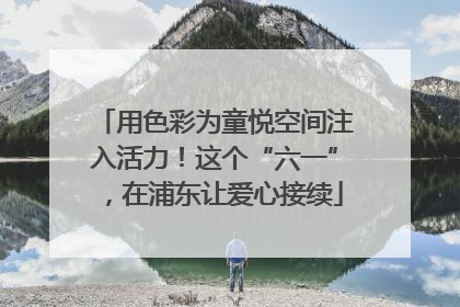 用色彩为童悦空间注入活力！这个“六一”，在浦东让爱心接续
