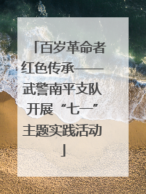 百岁革命者红色传承——武警南平支队开展“七一”主题实践活动