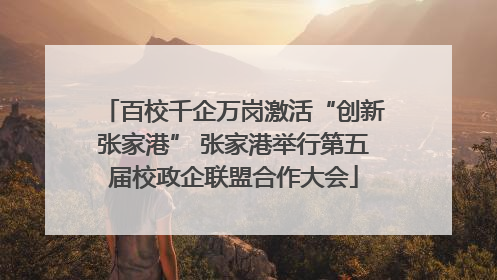 百校千企万岗激活“创新张家港” 张家港举行第五届校政企联盟合作大会