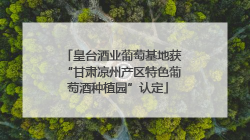 皇台酒业葡萄基地获“甘肃凉州产区特色葡萄酒种植园”认定