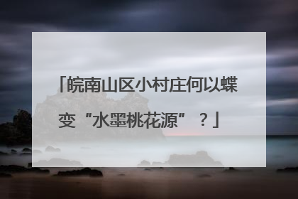 皖南山区小村庄何以蝶变“水墨桃花源”？