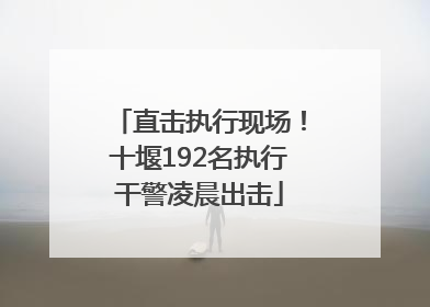 直击执行现场！十堰192名执行干警凌晨出击