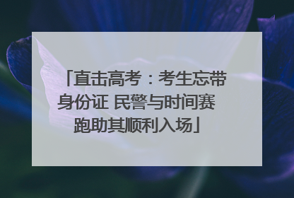 直击高考：考生忘带身份证 民警与时间赛跑助其顺利入场