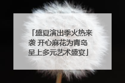 盛夏演出季火热来袭 开心麻花为青岛呈上多元艺术盛宴