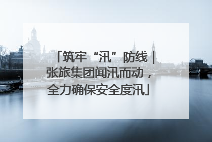 筑牢“汛”防线｜张旅集团闻汛而动，全力确保安全度汛
