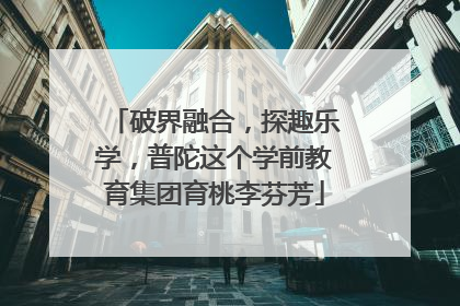 破界融合，探趣乐学，普陀这个学前教育集团育桃李芬芳