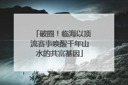 破圈！临海以顶流赛事唤醒千年山水的共富基因