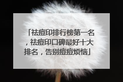 祛痘印排行榜第一名，祛痘印口碑最好十大排名，告别痘痘烦恼