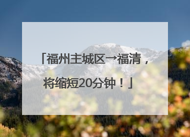 福州主城区→福清，将缩短20分钟！