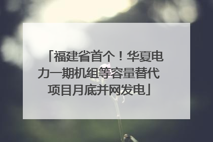福建省首个！华夏电力一期机组等容量替代项目月底并网发电