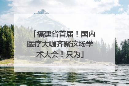 福建省首届！国内医疗大咖齐聚这场学术大会！只为