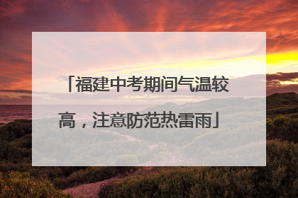 福建中考期间气温较高，注意防范热雷雨