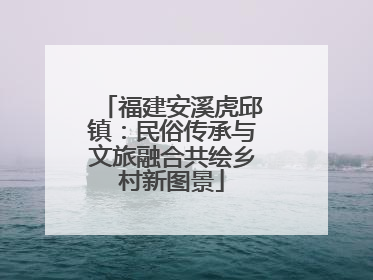 福建安溪虎邱镇：民俗传承与文旅融合共绘乡村新图景