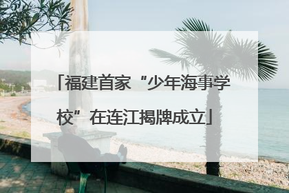 福建首家“少年海事学校”在连江揭牌成立