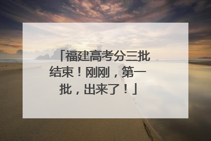 福建高考分三批结束！刚刚，第一批，出来了！