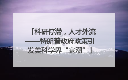 科研停滞，人才外流——特朗普政府政策引发美科学界“寒潮”
