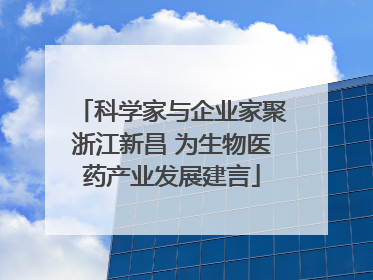 科学家与企业家聚浙江新昌 为生物医药产业发展建言