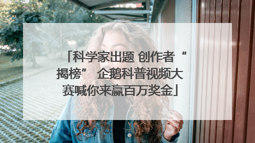 科学家出题 创作者“揭榜” 企鹅科普视频大赛喊你来赢百万奖金