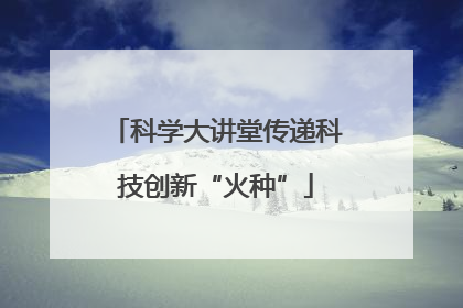 科学大讲堂传递科技创新“火种”